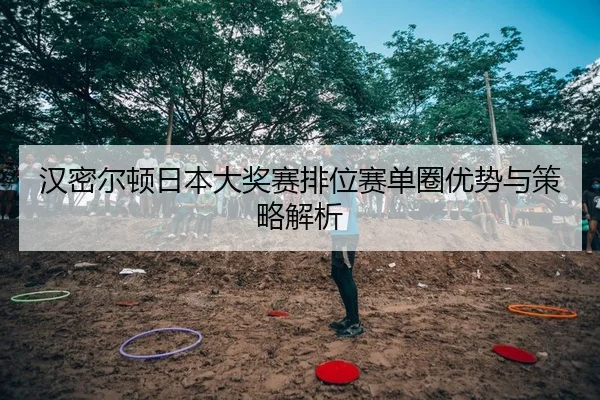 汉密尔顿日本大奖赛排位赛单圈优势与策略解析