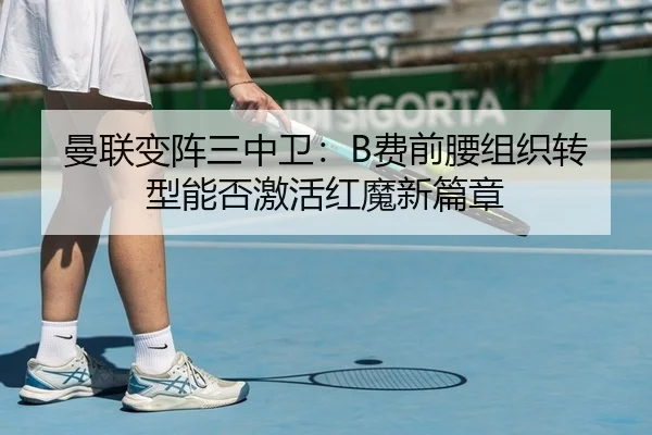 曼联变阵三中卫：B费前腰组织转型能否激活红魔新篇章